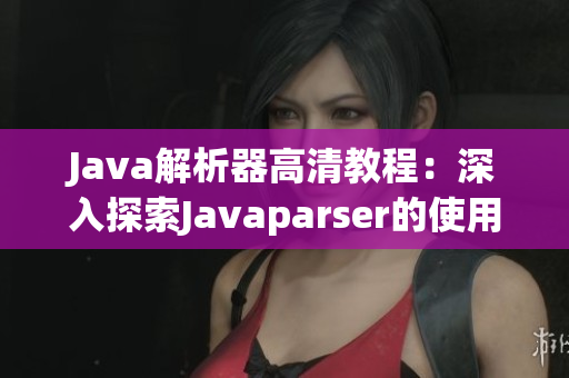 Java解析器高清教程：深入探索Javaparser的使用