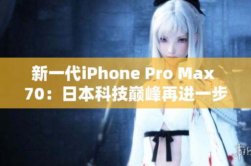 新一代iPhone Pro Max 70：日本科技巅峰再进一步