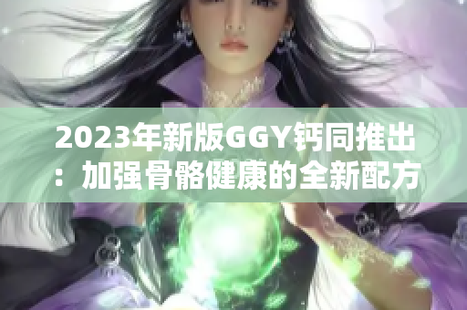 2023年新版GGY钙同推出：加强骨骼健康的全新配方