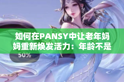 如何在PANSY中让老年妈妈重新焕发活力：年龄不是限制，从心开始重生