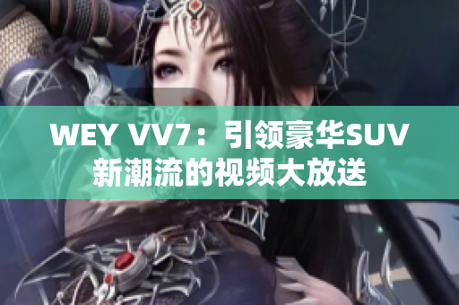 WEY VV7：引领豪华SUV新潮流的视频大放送