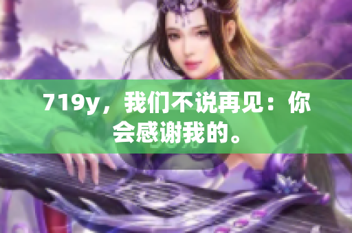 719y，我们不说再见：你会感谢我的。