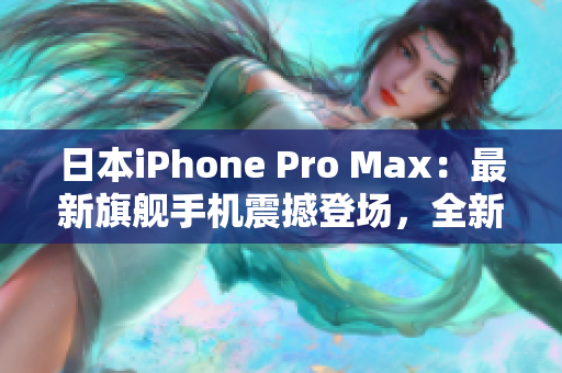 日本iPhone Pro Max：最新旗舰手机震撼登场，全新功能引领智能科技潮流