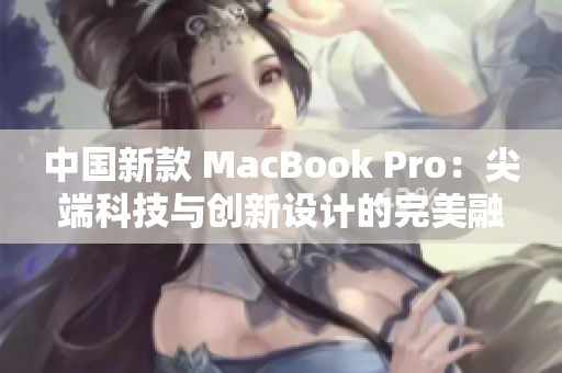 中国新款 MacBook Pro：尖端科技与创新设计的完美融合