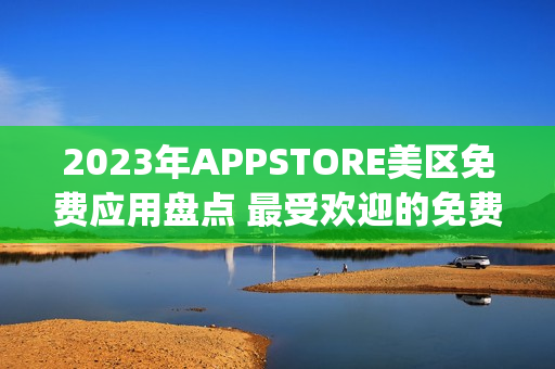 2023年APPSTORE美区免费应用盘点 最受欢迎的免费App榜单