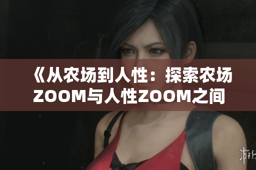 《从农场到人性：探索农场ZOOM与人性ZOOM之间的微妙区别》