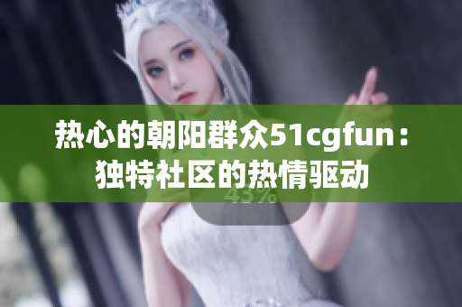 热心的朝阳群众51cgfun：独特社区的热情驱动