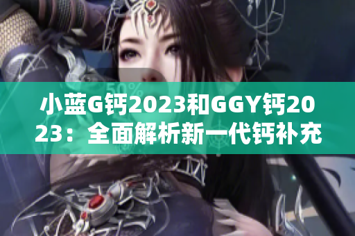 小蓝G钙2023和GGY钙2023：全面解析新一代钙补充剂的功效与特点