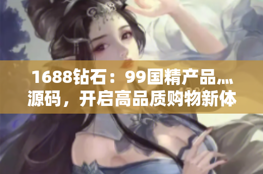 1688钻石：99国精产品灬源码，开启高品质购物新体验