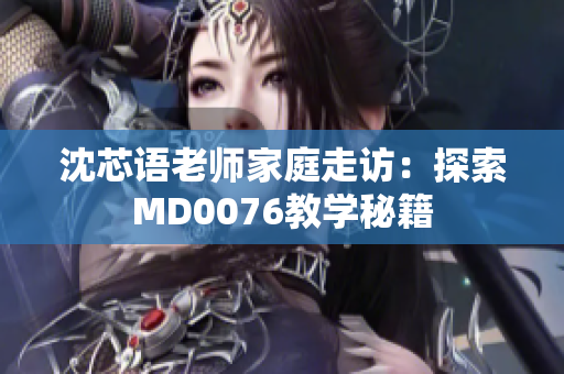 沈芯语老师家庭走访：探索MD0076教学秘籍