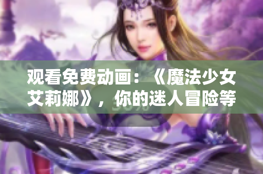 观看免费动画：《魔法少女艾莉娜》，你的迷人冒险等待着！