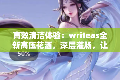 高效清洁体验：writeas全新高压花洒，深层灌肠，让您焕然一新！