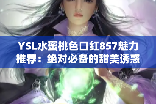 YSL水蜜桃色口红857魅力推荐：绝对必备的甜美诱惑