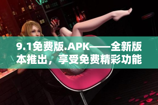 9.1免费版.APK——全新版本推出，享受免费精彩功能