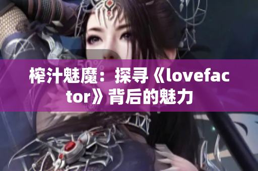 榨汁魅魔：探寻《lovefactor》背后的魅力