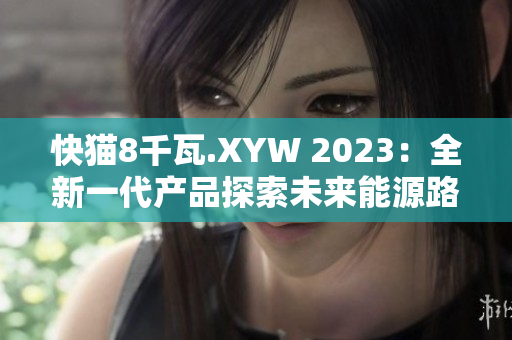 快猫8千瓦.XYW 2023：全新一代产品探索未来能源路径