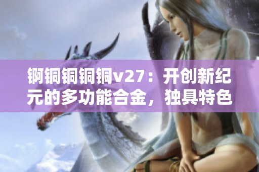 锕铜铜铜铜v27：开创新纪元的多功能合金，独具特色