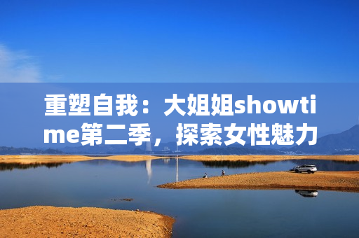 重塑自我：大姐姐showtime第二季，探索女性魅力的旅程