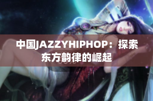 中国JAZZYHIPHOP：探索东方韵律的崛起