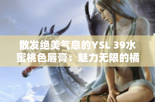 散发绝美气息的YSL 39水蜜桃色唇膏：魅力无限的橘粉世界