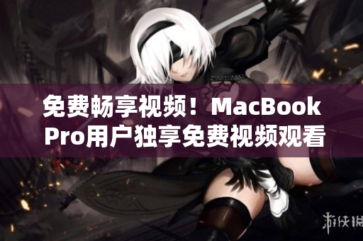 免费畅享视频！MacBook Pro用户独享免费视频观看特权