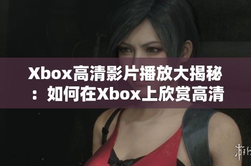 Xbox高清影片播放大揭秘：如何在Xbox上欣赏高清画质的电影？