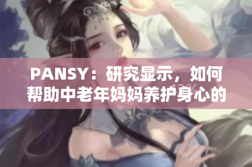 PANSY：研究显示，如何帮助中老年妈妈养护身心的有效方法