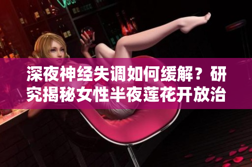 深夜神经失调如何缓解？研究揭秘女性半夜莲花开放治疗