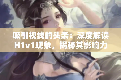 吸引视线的头条：深度解读H1v1现象，揭秘其影响力与挑战