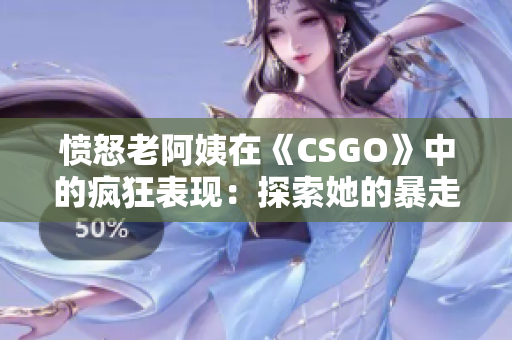 愤怒老阿姨在《CSGO》中的疯狂表现：探索她的暴走之路