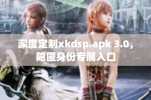 深度定制xkdsp.apk 3.0，隐匿身份专属入口