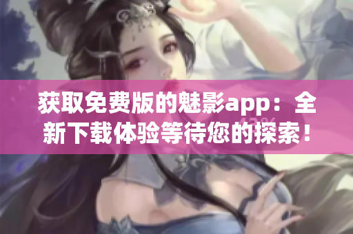 获取免费版的魅影app：全新下载体验等待您的探索！