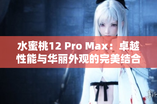 水蜜桃12 Pro Max：卓越性能与华丽外观的完美结合