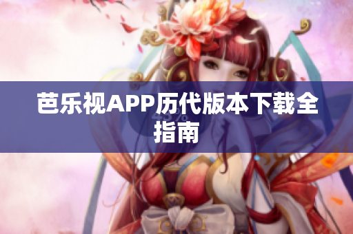 芭乐视APP历代版本下载全指南