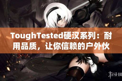 ToughTested硬汉系列：耐用品质，让你信赖的户外伙伴