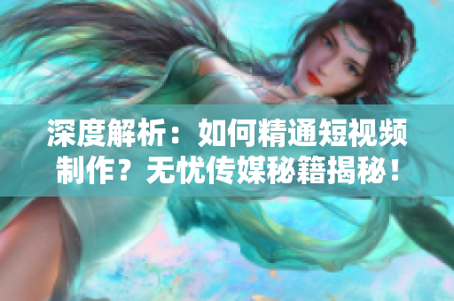 深度解析：如何精通短视频制作？无忧传媒秘籍揭秘！