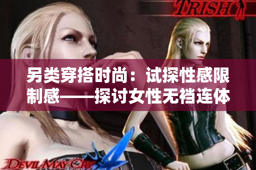 另类穿搭时尚：试探性感限制感——探讨女性无裆连体内衣