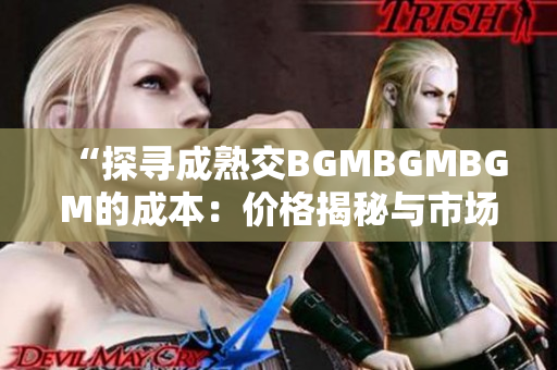 “探寻成熟交BGMBGMBGM的成本：价格揭秘与市场趋势分析”