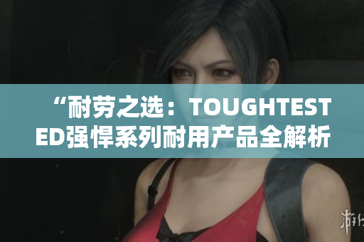 “耐劳之选：TOUGHTESTED强悍系列耐用产品全解析”