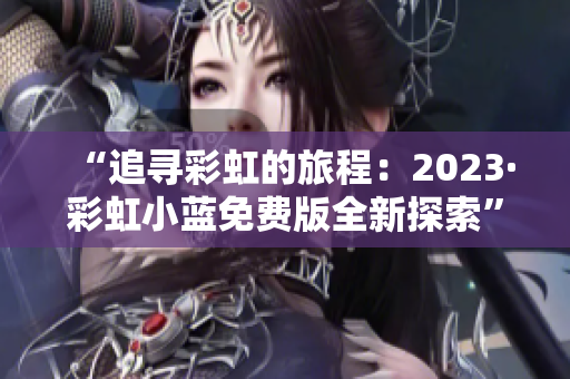 “追寻彩虹的旅程：2023·彩虹小蓝免费版全新探索”