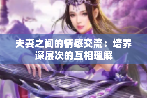 夫妻之间的情感交流：培养深层次的互相理解