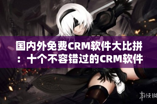 国内外免费CRM软件大比拼：十个不容错过的CRM软件推荐