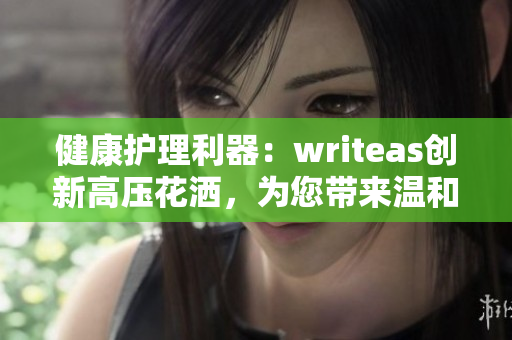 健康护理利器：writeas创新高压花洒，为您带来温和的灌肠体验