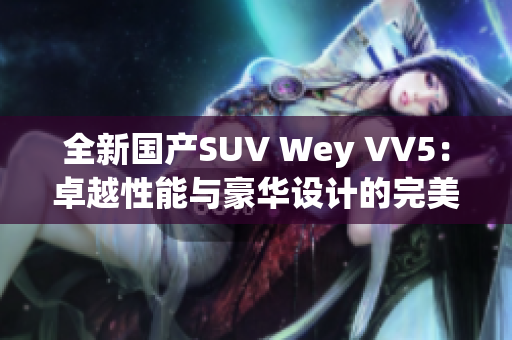 全新国产SUV Wey VV5：卓越性能与豪华设计的完美结合