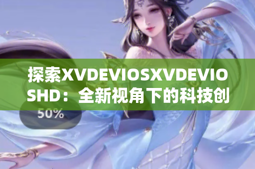 探索XVDEVIOSXVDEVIOSHD：全新视角下的科技创新与发展