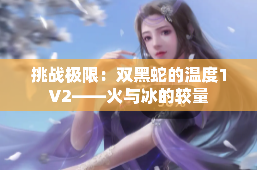 挑战极限：双黑蛇的温度1V2——火与冰的较量