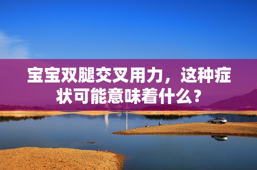 宝宝双腿交叉用力，这种症状可能意味着什么？