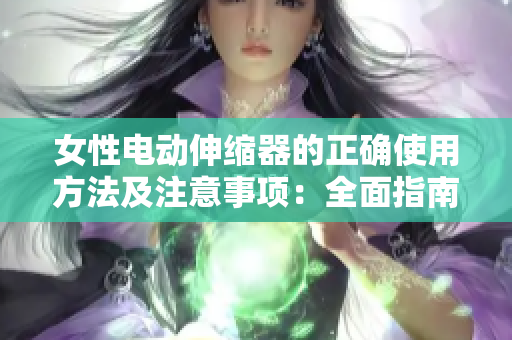 女性电动伸缩器的正确使用方法及注意事项：全面指南