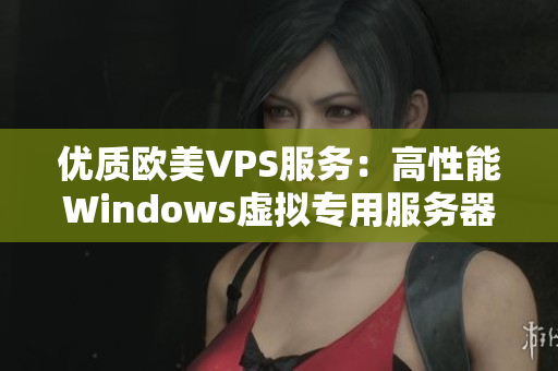 优质欧美VPS服务：高性能Windows虚拟专用服务器全方位解析