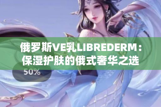 俄罗斯VE乳LIBREDERM：保湿护肤的俄式奢华之选